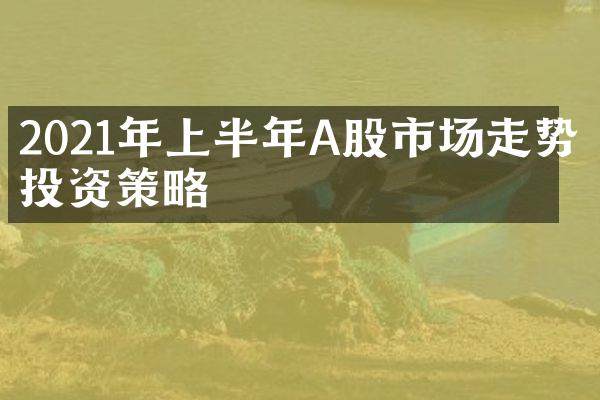 2021年上半年A股市场走势及投资策略