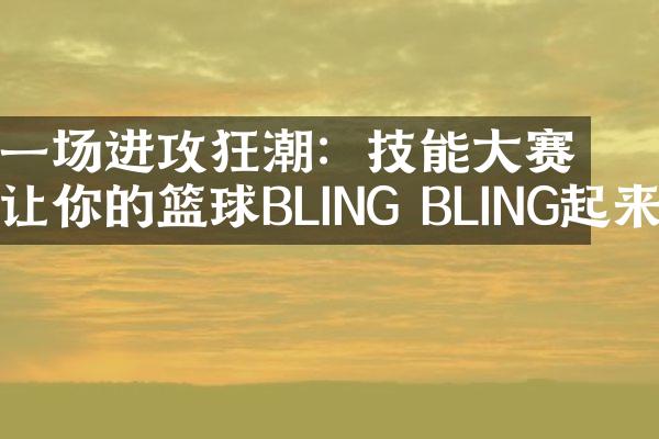 一场进攻狂潮：技能大赛让你的篮球BLING BLING起来