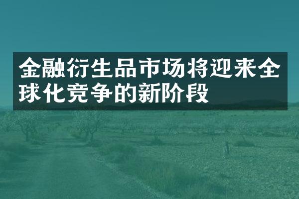 金融衍生品市场将迎来全球化竞争的新阶段