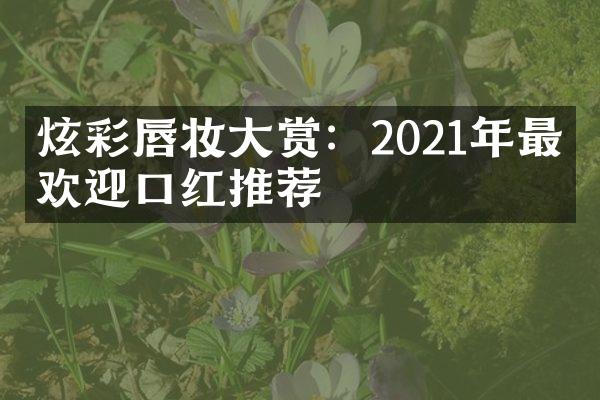 炫彩唇妆大赏：2021年最受欢迎口红推荐