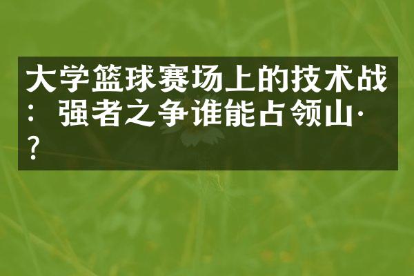 大学篮球赛场上的技术战：强者之争谁能占领山巅？