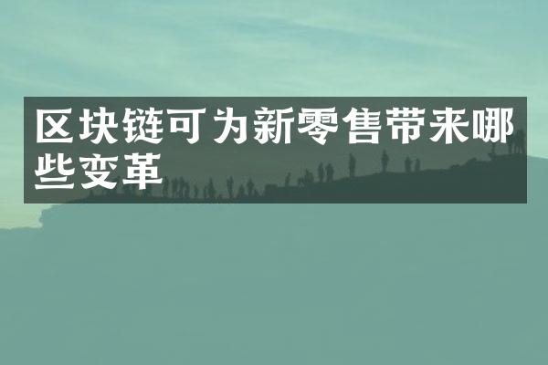 区块链可为新零售带来哪些变革