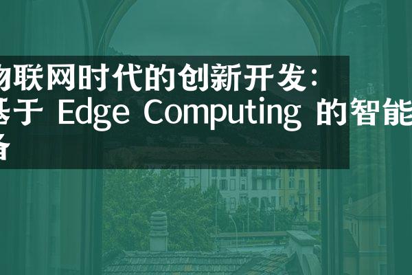 物联网时代的创新开发：基于 Edge Computing 的智能设备