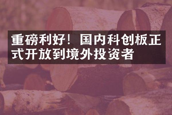 重磅利好！国内科创板正式开放到境外投资者