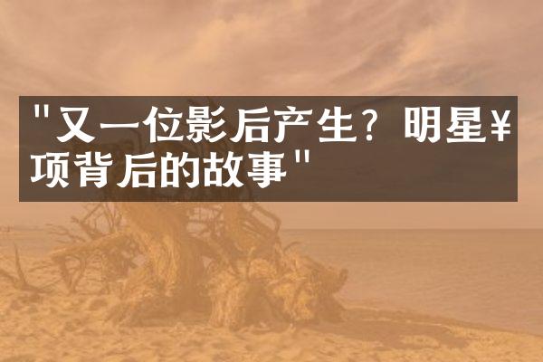 "又一位影后产生？明星奖项背后的故事"