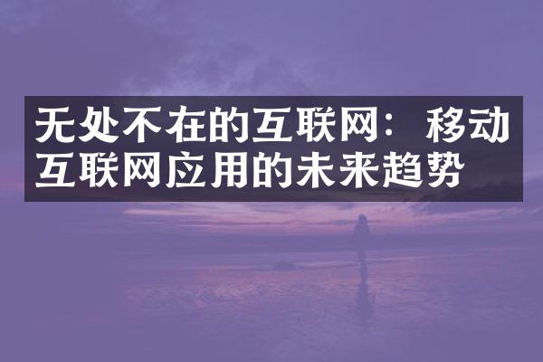 无处不在的互联网：移动互联网应用的未来趋势