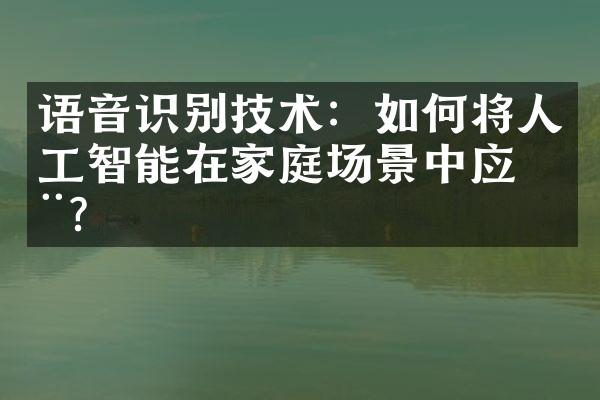 语音识别技术：如何将人工智能在家庭场景中应用？