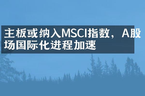 主板或纳入MSCI指数，A股市场国际化进程加速