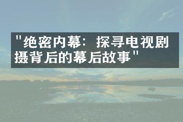 "绝密内幕：探寻电视剧拍摄背后的幕后故事"