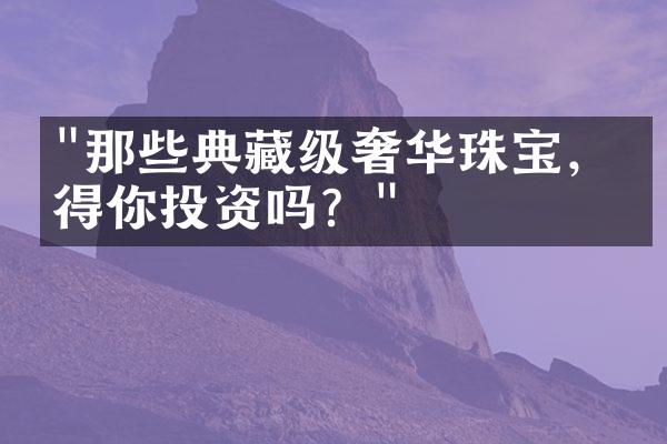 "那些典藏级奢华珠宝，值得你投资吗？"