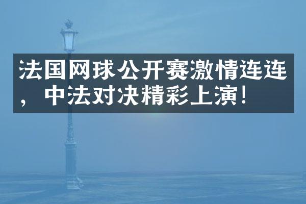 法国网球公开赛连连，中法对决精彩上演！