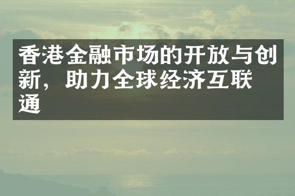 香港金融市场的开放与创新，助力全球经济互联互通