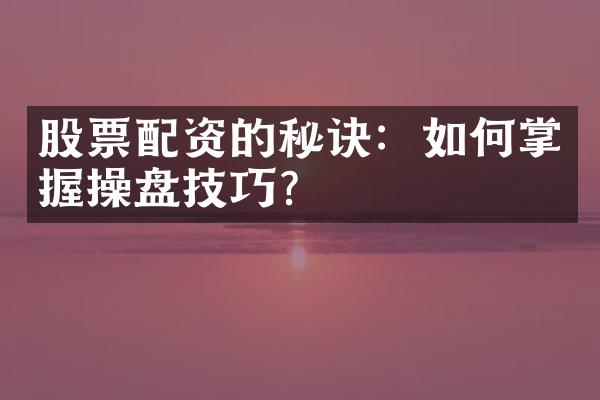 股票配资的秘诀：如何掌握操盘技巧?