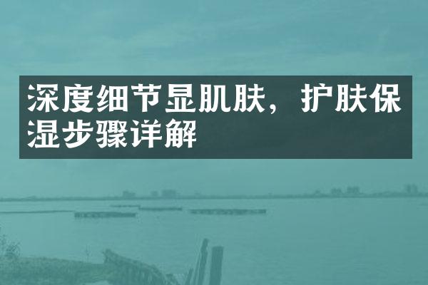 深度细节显肌肤，护肤保湿步骤详解