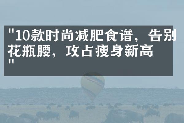 "10款时尚减肥食谱，告别花瓶腰，攻占瘦身新高度"