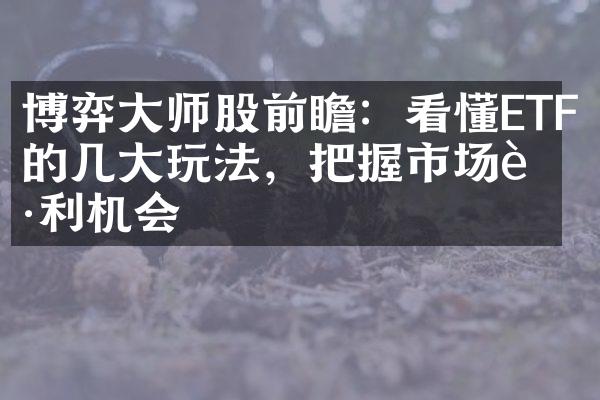 博弈大师股前瞻：看懂ETF的几大玩法，把握市场获利机会