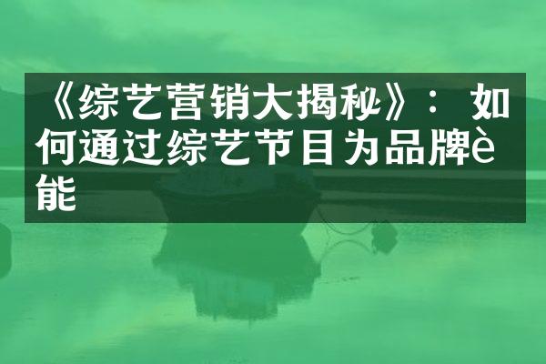 《综艺营销大揭秘》：如何通过综艺节目为品牌赋能