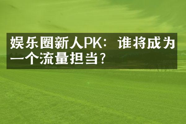 娱乐圈新人PK：谁将成为下一个流量担当？