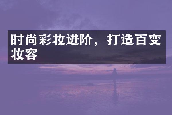 时尚彩妆进阶，打造百变妆容