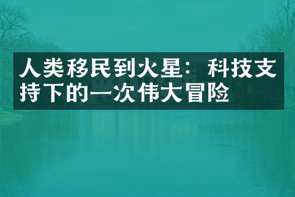 人类移民到火星：科技支持下的一次伟大冒险