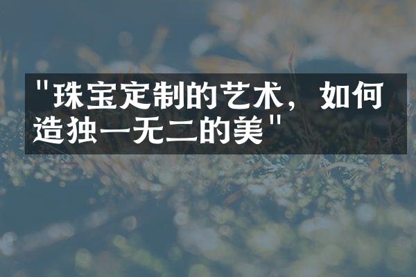 "珠宝定制的艺术，如何打造独一无二的美"