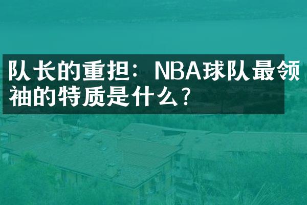 队长的重担：NBA球队最领袖的特质是什么？