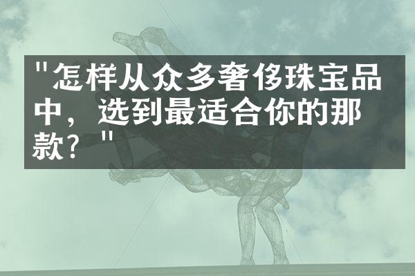 "怎样从众多奢侈珠宝品牌中，选到最适合你的那一款？"