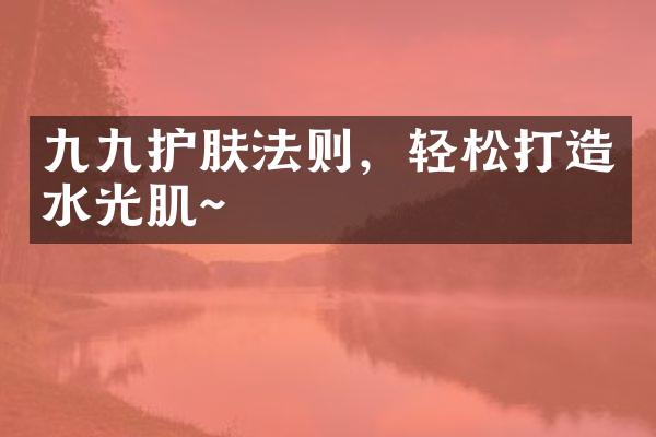 九九护肤法则，轻松打造水光肌~