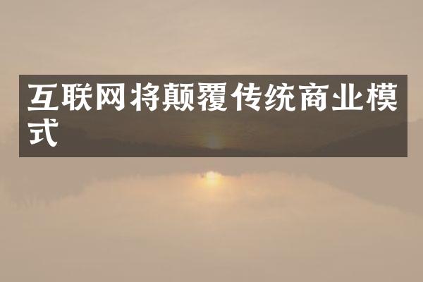 互联网将颠覆传统商业模式