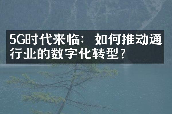 5G时代来临：如何推动通信行业的数字化转型？