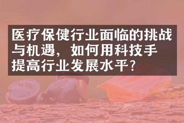 医疗保健行业面临的挑战与机遇，如何用科技手段提高行业发展水平？