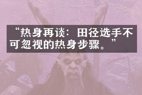 “热身再谈：田径选手不可忽视的热身步骤。”