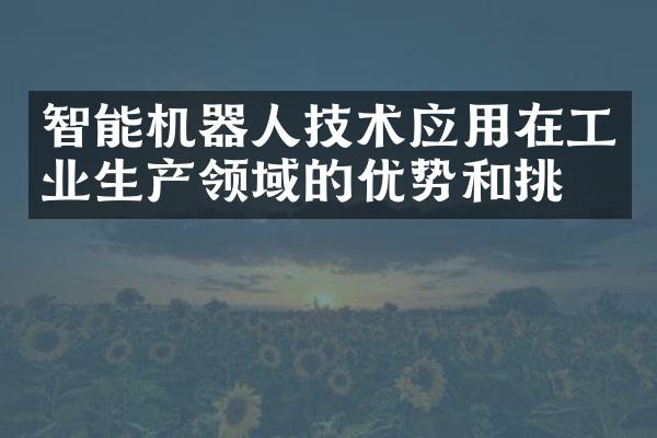 智能机器人技术应用在工业生产领域的优势和挑战