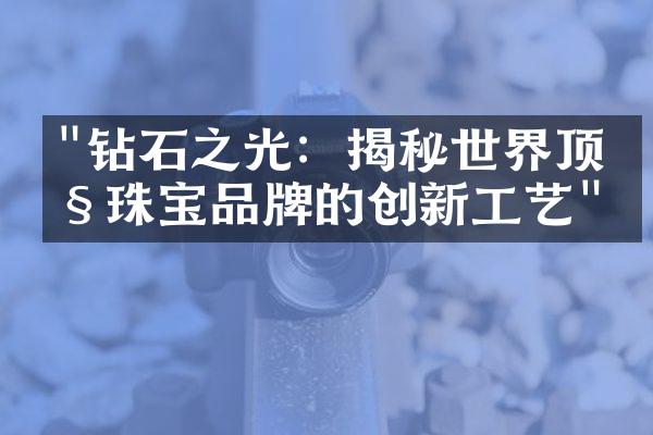 "钻石之光：揭秘世界顶级珠宝品牌的创新工艺"