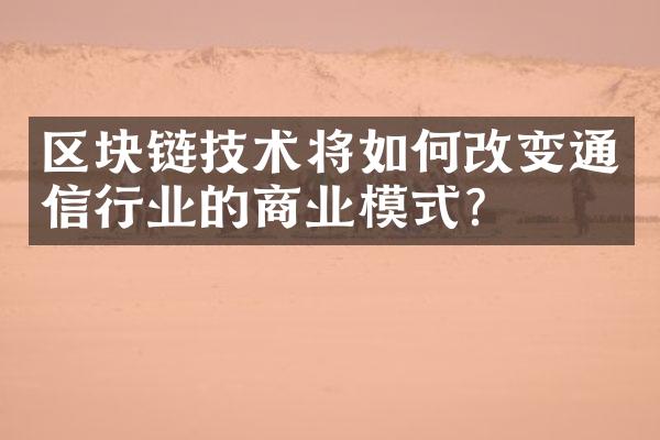 区块链技术将如何改变通信行业的商业模式？