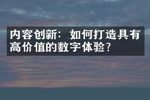 内容创新：如何打造具有高价值的数字体验？