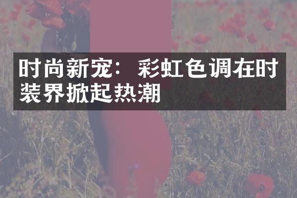 时尚新宠：彩虹色调在时装界掀起热潮