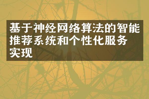 基于神经网络算法的智能推荐系统和个性化服务的实现