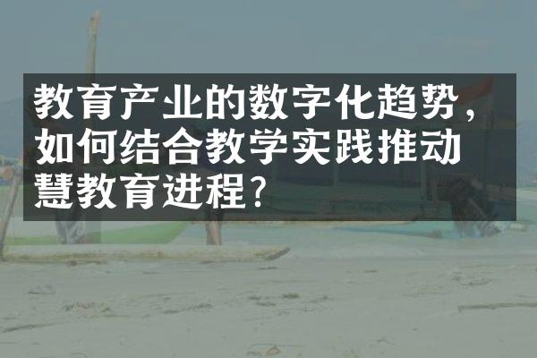 教育产业的数字化趋势，如何结合教学实践推动智慧教育进程？