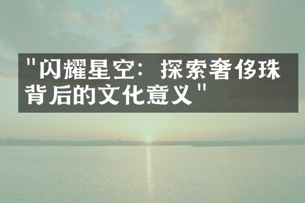 "闪耀星空：探索奢侈珠宝背后的文化意义"