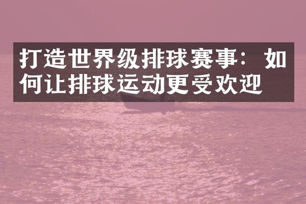 打造世界级排球赛事：如何让排球运动更受欢迎？