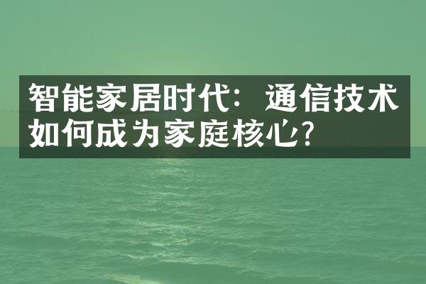 智能家居时代：通信技术如何成为家庭核心？