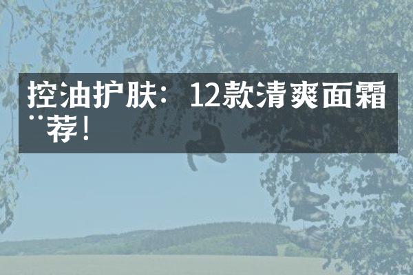 控油护肤：12款清爽面霜推荐！