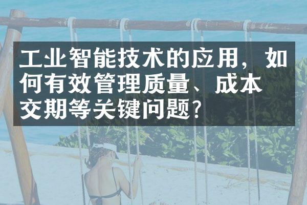 工业智能技术的应用，如何有效管理质量、成本和交期等关键问题？