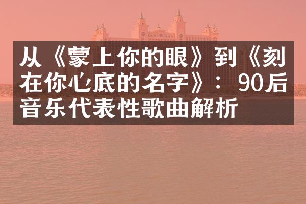 从《蒙上你的眼》到《刻在你心底的名字》：90后音乐代表性歌曲解析