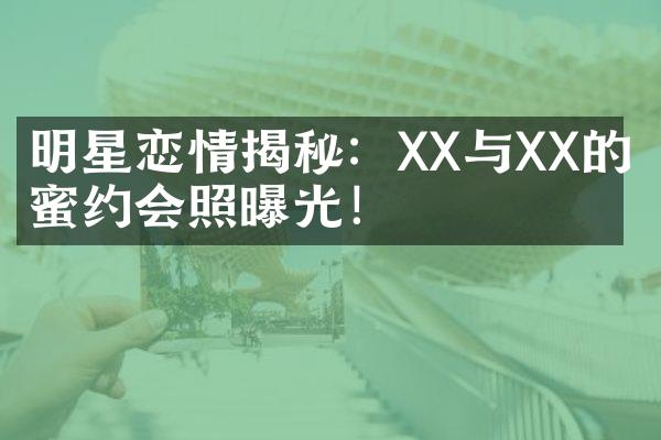 明星恋情揭秘：XX与XX的甜蜜约会照曝光！