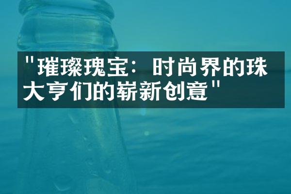 "璀璨瑰宝：时尚界的珠宝大亨们的崭新创意"