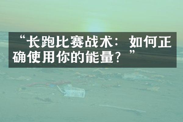 “长跑比赛战术：如何正确使用你的能量？”