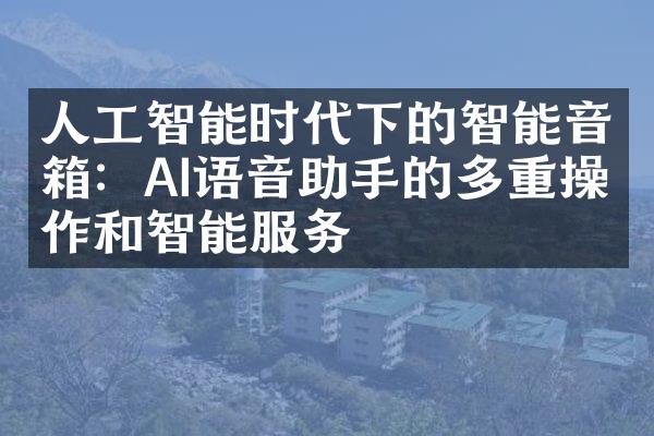 人工智能时代下的智能音箱：AI语音助手的多重操作和智能服务