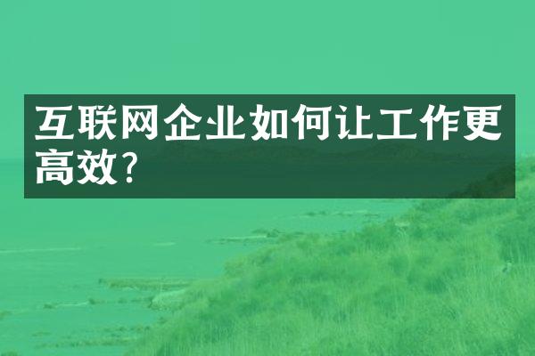 互联网企业如何让工作更高效？